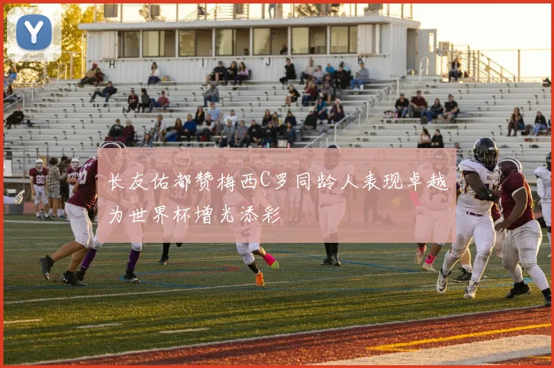 长友佑都赞梅西C罗同龄人表现卓越为世界杯增光添彩